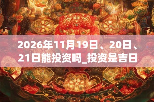 2026年11月19日、20日、21日能投资吗_投资是吉日吗