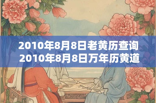 2010年8月8日老黄历查询 2010年8月8日万年历黄道吉日 2010年8月8日老黄历查询 2010年8月8日万年历黄道吉日