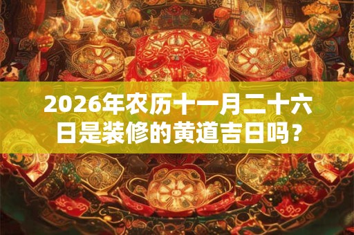 2026年农历十一月二十六日是装修的黄道吉日吗? 2026年农历十一月二十六日是装修的黄道吉日吗?