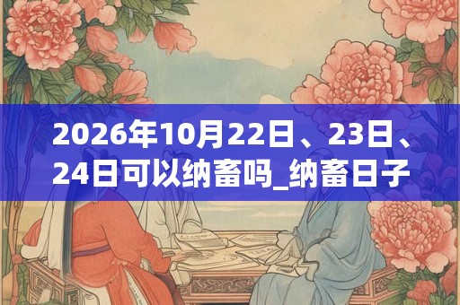 2026年10月22日、23日、24日可以纳畜吗_纳畜日子好吗