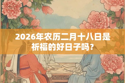 2026年农历二月十八日是祈福的好日子吗？