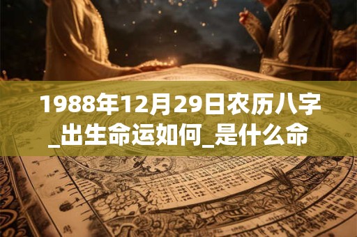 1988年12月29日农历八字_出生命运如何_是什么命