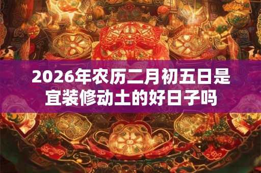2026年农历二月初五日是宜装修动土的好日子吗
