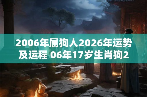 2006年属狗人2026年运势及运程 06年17岁生肖狗2026年每月运势 2006年属狗人2026年运势及运程 06年17岁生肖狗2026年每月运势