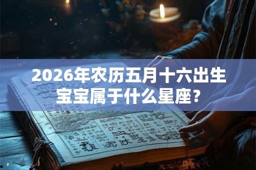 2026年农历五月十六出生宝宝属于什么星座? 2026年农历五月十六出生宝宝属于什么星座?
