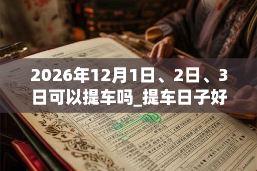 2026年12月1日、2日、3日可以提车吗_提车日子好吗