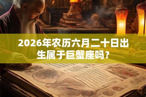 2026年农历六月二十日出生属于巨蟹座吗? 2026年农历六月二十日出生属于巨蟹座吗?