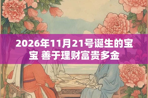 2026年11月21号诞生的宝宝 善于理财富贵多金 2026年11月21号诞生的宝宝 善于理财富贵多金