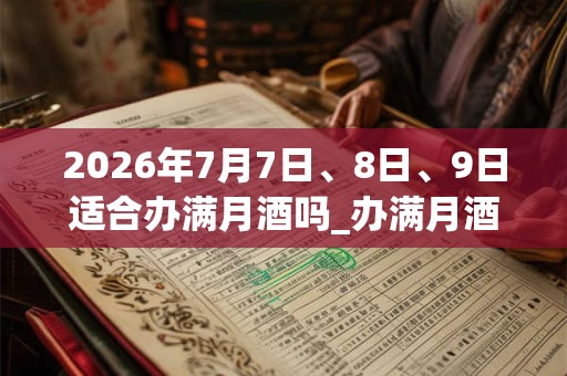 2026年7月7日、8日、9日适合办满月酒吗_办满月酒吉利吗