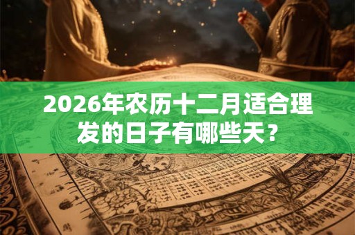 2026年农历十二月适合理发的日子有哪些天？