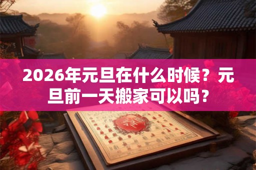 2026年元旦在什么时候?元旦前一天搬家可以吗? 2026年元旦在什么时候?元旦前一天搬家可以吗?