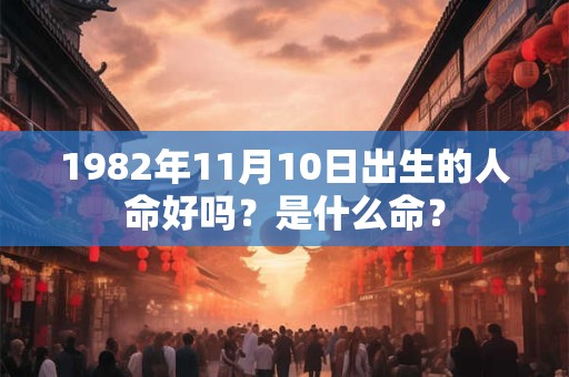 1982年11月10日出生的人命好吗?是什么命? 1982年11月10日出生的人命好吗?是什么命?