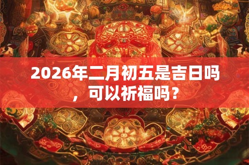 2026年二月初五是吉日吗，可以祈福吗？