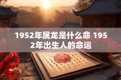 1952年属龙是什么命 1952年出生人的命运 1952年属龙是什么命 1952年出生人的命运