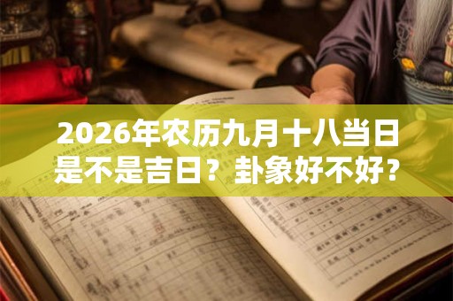 2026年农历九月十八当日是不是吉日?卦象好不好? 2026年农历九月十八当日是不是吉日?卦象好不好?