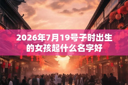 2026年7月19号子时出生的女孩起什么名字好
