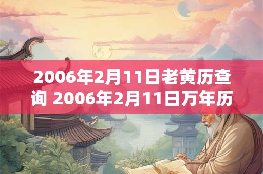 2006年2月11日老黄历查询 2006年2月11日万年历黄道吉日 2006年2月11日老黄历查询 2006年2月11日万年历黄道吉日
