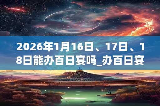 2026年1月16日、17日、18日能办百日宴吗_办百日宴是吉日吗 2026年1月16日、17日、18日能办百日宴吗_办百日宴是吉日吗