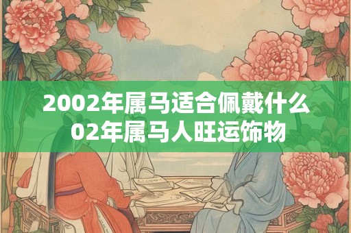 2002年属马适合佩戴什么 02年属马人旺运饰物 2002年属马适合佩戴什么 02年属马人旺运饰物