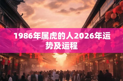 1986年属虎的人2026年运势及运程 1986年属虎的人2026年运势及运程