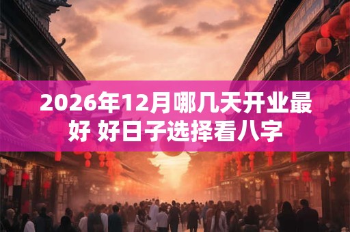 2026年12月哪几天开业最好 好日子选择看八字 2026年12月哪几天开业最好 好日子选择看八字