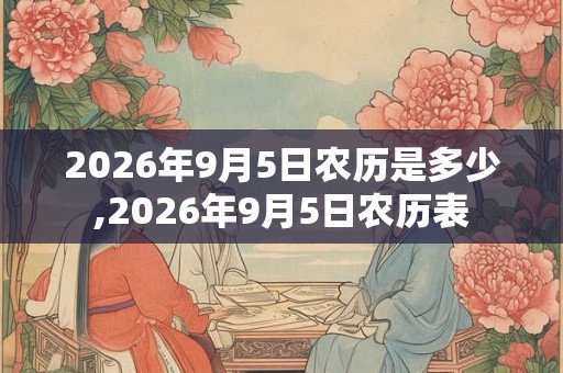 2026年9月5日农历是多少,2026年9月5日农历表 2026年9月5日农历是多少,2026年9月5日农历表