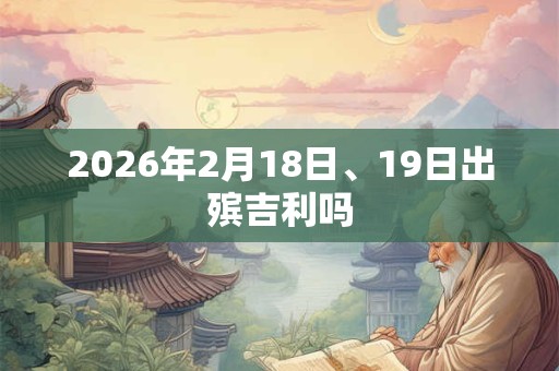 2026年2月18日、19日出殡吉利吗 2026年2月18日、19日出殡吉利吗