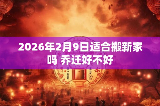 2026年2月9日适合搬新家吗 乔迁好不好