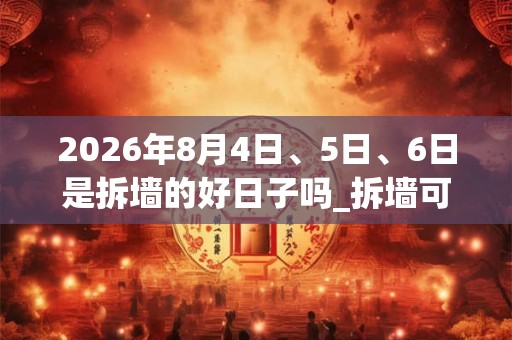 2026年8月4日、5日、6日是拆墙的好日子吗_拆墙可以吗 2026年8月4日、5日、6日是拆墙的好日子吗_拆墙可以吗
