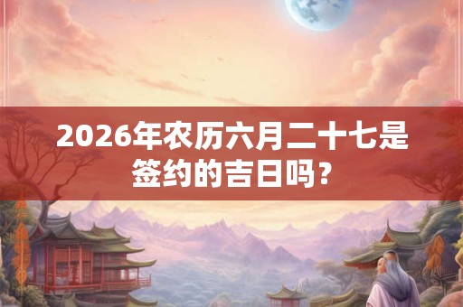 2026年农历六月二十七是签约的吉日吗？