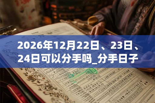 2026年12月22日、23日、24日可以分手吗_分手日子好吗 2026年12月22日、23日、24日可以分手吗_分手日子好吗
