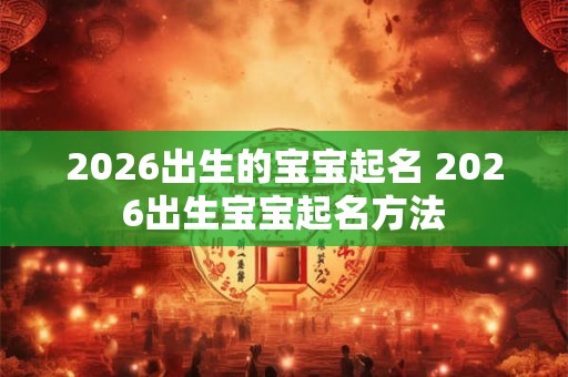 2026出生的宝宝起名 2026出生宝宝起名方法
