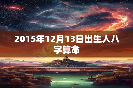 2015年12月13日出生人八字算命 2015年12月13日出生人八字算命