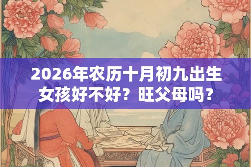 2026年农历十月初九出生女孩好不好?旺父母吗? 2026年农历十月初九出生女孩好不好?旺父母吗?