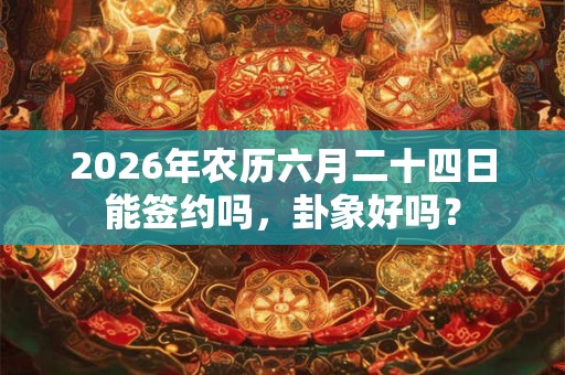 2026年农历六月二十四日能签约吗,卦象好吗? 2026年农历六月二十四日能签约吗,卦象好吗?