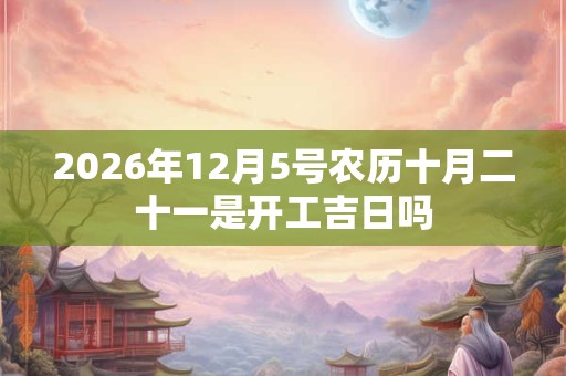 2026年12月5号农历十月二十一是开工吉日吗