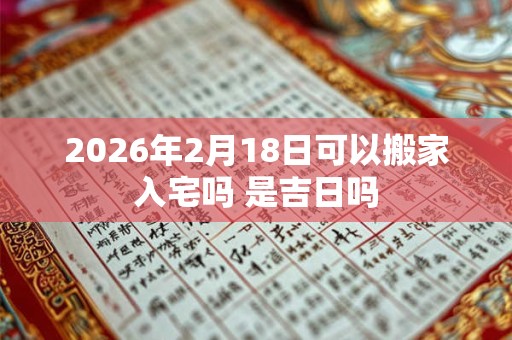 2026年2月18日可以搬家入宅吗 是吉日吗 2026年2月18日可以搬家入宅吗 是吉日吗