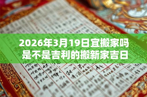 2026年3月19日宜搬家吗 是不是吉利的搬新家吉日