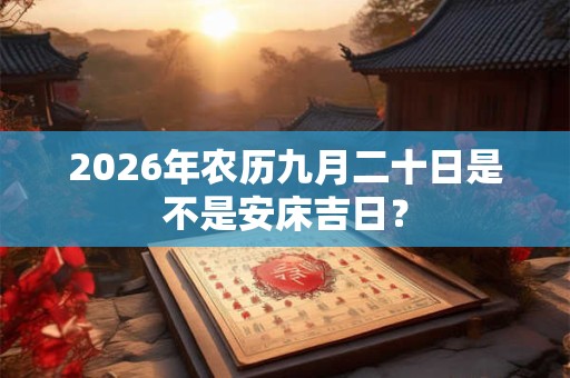 2026年农历九月二十日是不是安床吉日? 2026年农历九月二十日是不是安床吉日?