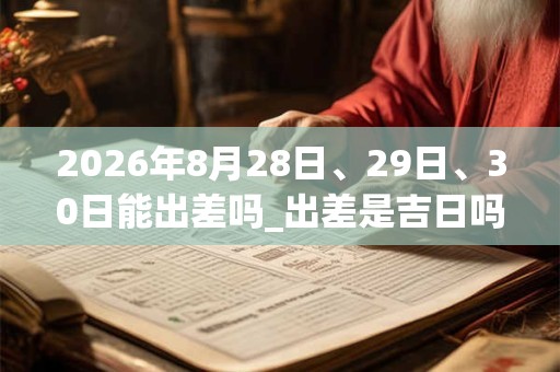 2026年8月28日、29日、30日能出差吗_出差是吉日吗