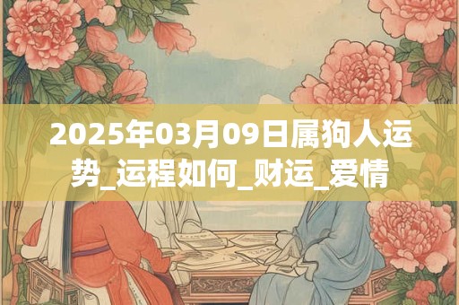 2025年03月09日属狗人运势_运程如何_财运_爱情 2025年03月09日属狗人运势_运程如何_财运_爱情