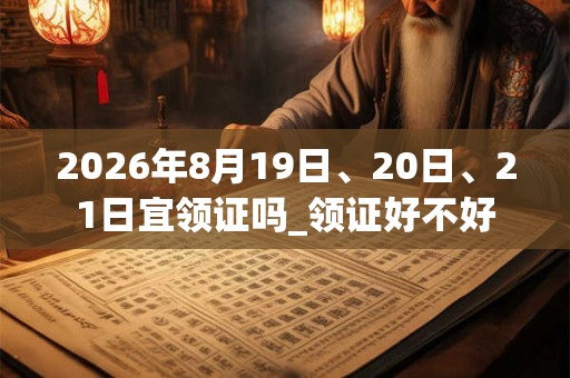 2026年8月19日、20日、21日宜领证吗_领证好不好