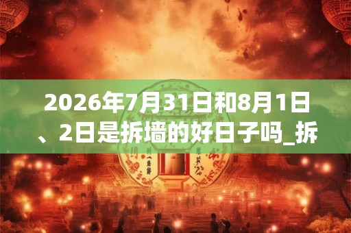2026年7月31日和8月1日、2日是拆墙的好日子吗_拆墙可以吗 2026年7月31日和8月1日、2日是拆墙的好日子吗_拆墙可以吗