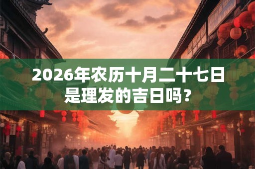2026年农历十月二十七日是理发的吉日吗？