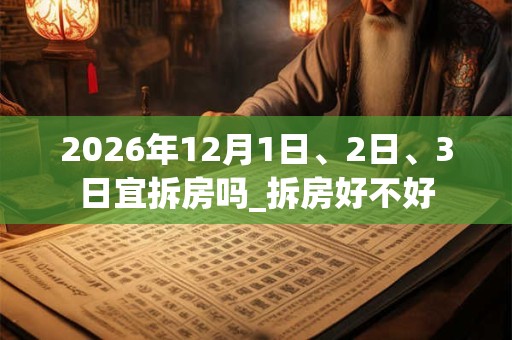 2026年12月1日、2日、3日宜拆房吗_拆房好不好 2026年12月1日、2日、3日宜拆房吗_拆房好不好