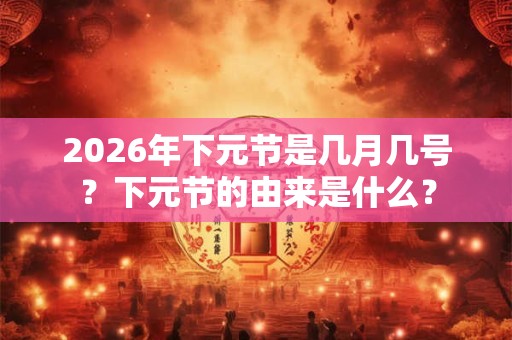 2026年下元节是几月几号？下元节的由来是什么？