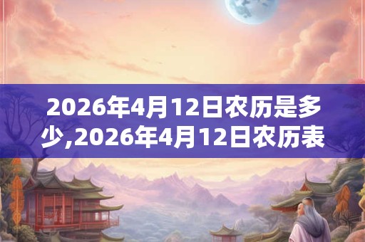 2026年4月12日农历是多少,2026年4月12日农历表 2026年4月12日农历是多少,2026年4月12日农历表