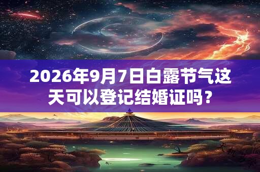 2026年9月7日白露节气这天可以登记结婚证吗? 2026年9月7日白露节气这天可以登记结婚证吗?