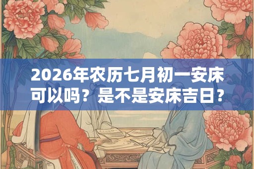 2026年农历七月初一安床可以吗？是不是安床吉日？