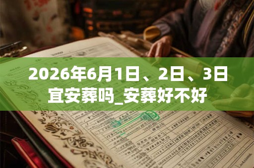 2026年6月1日、2日、3日宜安葬吗_安葬好不好